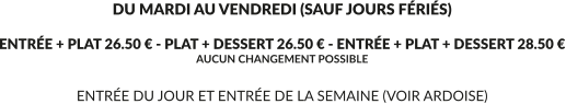 DU MARDI AU VENDREDI (SAUF JOURS FÉRIÉS)  ENTRÉE + PLAT 26.50 € - PLAT + DESSERT 26.50 € - ENTRÉE + PLAT + DESSERT 28.50 € AUCUN CHANGEMENT POSSIBLE  ENTRÉE DU JOUR ET ENTRÉE DE LA SEMAINE (VOIR ARDOISE)