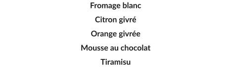 Fromage blanc Citron givré Orange givrée Mousse au chocolat  Tiramisu