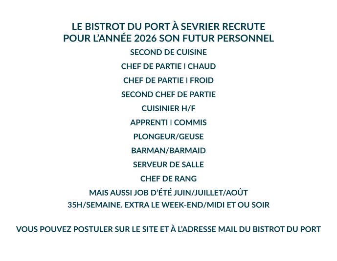 LE BISTROT DU PORT À SEVRIER RECRUTE POUR L’ANNÉE 2026 SON FUTUR PERSONNEL  SECOND DE CUISINE CHEF DE PARTIE I CHAUD CHEF DE PARTIE I FROID SECOND CHEF DE PARTIE CUISINIER H/F APPRENTI I COMMIS PLONGEUR/GEUSE BARMAN/BARMAID SERVEUR DE SALLE CHEF DE RANG MAIS AUSSI JOB D’ÉTÉ JUIN/JUILLET/AOÛT 35H/SEMAINE. EXTRA LE WEEK-END/MIDI ET OU SOIR  VOUS POUVEZ POSTULER SUR LE SITE ET À L’ADRESSE MAIL DU BISTROT DU PORT
