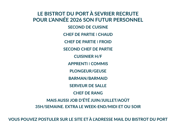 LE BISTROT DU PORT À SEVRIER RECRUTE POUR L’ANNÉE 2026 SON FUTUR PERSONNEL  SECOND DE CUISINE CHEF DE PARTIE I CHAUD CHEF DE PARTIE I FROID SECOND CHEF DE PARTIE CUISINIER H/F APPRENTI I COMMIS PLONGEUR/GEUSE BARMAN/BARMAID SERVEUR DE SALLE CHEF DE RANG MAIS AUSSI JOB D’ÉTÉ JUIN/JUILLET/AOÛT 35H/SEMAINE. EXTRA LE WEEK-END/MIDI ET OU SOIR  VOUS POUVEZ POSTULER SUR LE SITE ET À L’ADRESSE MAIL DU BISTROT DU PORT