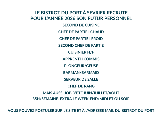 LE BISTROT DU PORT À SEVRIER RECRUTE POUR L’ANNÉE 2026 SON FUTUR PERSONNEL  SECOND DE CUISINE CHEF DE PARTIE I CHAUD CHEF DE PARTIE I FROID SECOND CHEF DE PARTIE CUISINIER H/F APPRENTI I COMMIS PLONGEUR/GEUSE BARMAN/BARMAID SERVEUR DE SALLE CHEF DE RANG MAIS AUSSI JOB D’ÉTÉ JUIN/JUILLET/AOÛT 35H/SEMAINE. EXTRA LE WEEK-END/MIDI ET OU SOIR  VOUS POUVEZ POSTULER SUR LE SITE ET À L’ADRESSE MAIL DU BISTROT DU PORT